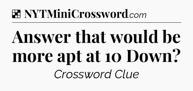 Solution: Answer that would be more apt at 10 Down - NYT Crossword