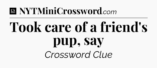 Took care of a friend's pup, say - LA Times Crossword