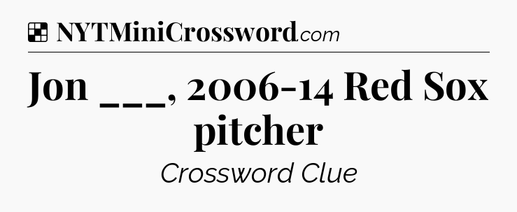 Solution: Jon ___, 2006-14 Red Sox pitcher - NYT Crossword