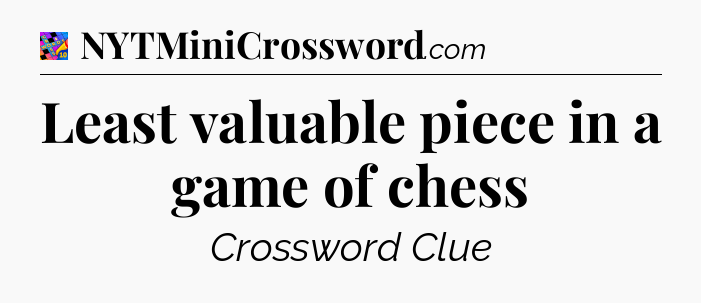Least valuable piece in a game of chess Crossword Clue
