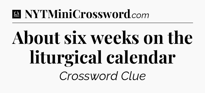 About six weeks on the liturgical calendar - LA Times Crossword