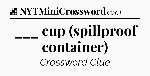 Solution: ___ cup (spillproof container) - NYT Crossword