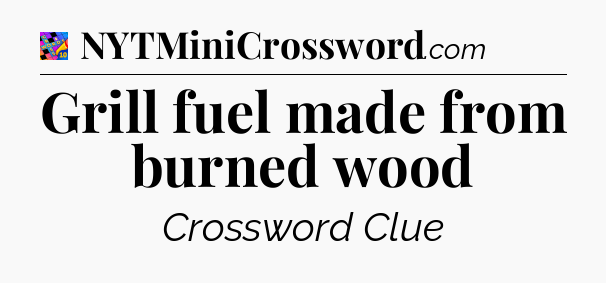 Grill fuel made from burned wood Crossword Clue