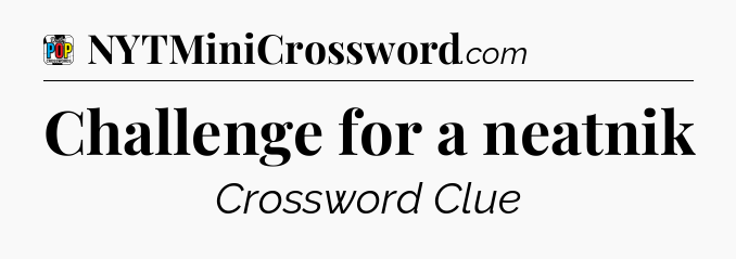 Challenge for a neatnik Crossword Clue
