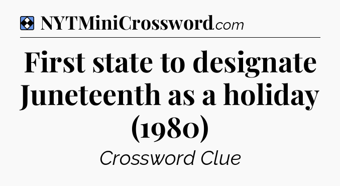 Solution: First state to designate Juneteenth as a holiday (1980) - NYT Mini Crossword