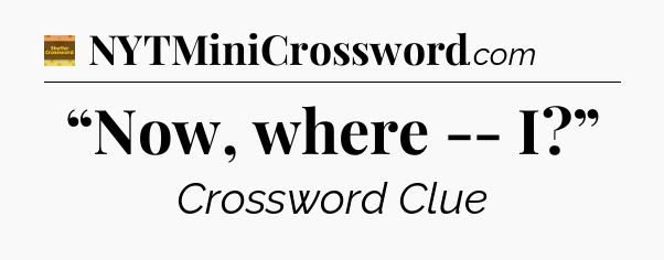 “Now, where -- I?” - Eugene Sheffer Crossword
