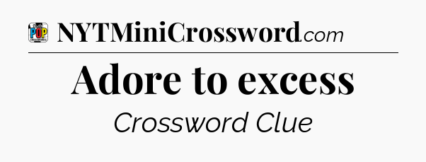 Adore to excess Crossword Clue