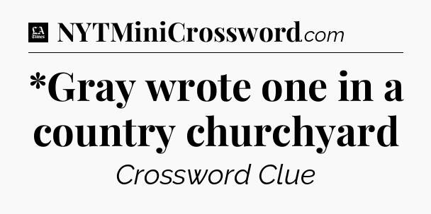 *Gray wrote one in a country churchyard - LA Times Crossword