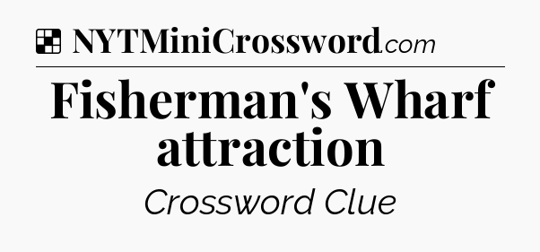 Solution: Fisherman's Wharf attraction - NYT Crossword