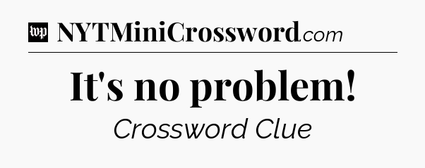 It's no problem Crossword Clue
