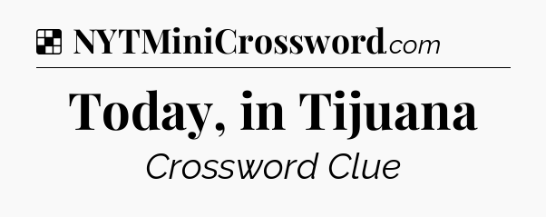 Solution: Today, in Tijuana - NYT Crossword