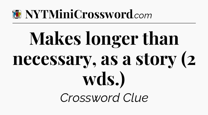 Makes longer than necessary, as a story (2 wds.) Crossword Clue