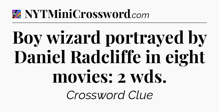 Boy wizard portrayed by Daniel Radcliffe in eight movies: 2 wds Crossword Clue