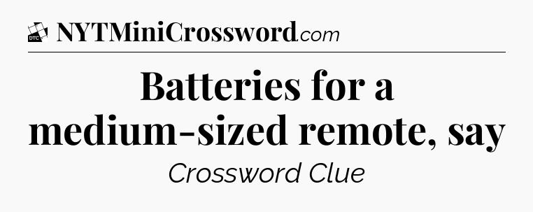 Batteries for a medium-sized remote, say - Daily Themed Classic Crossword