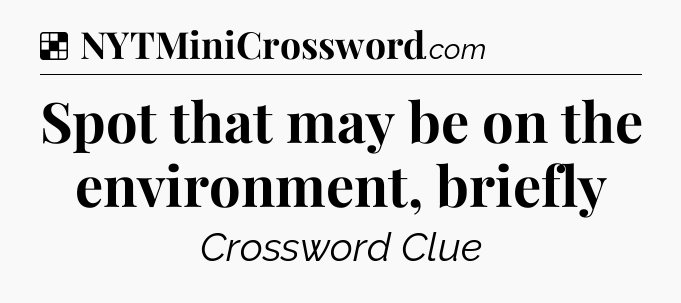 Solution: Spot that may be on the environment, briefly - NYT Crossword