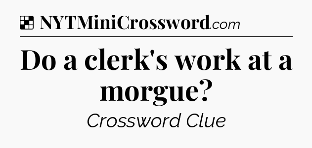 Solution: Do a clerk's work at a morgue - NYT Crossword
