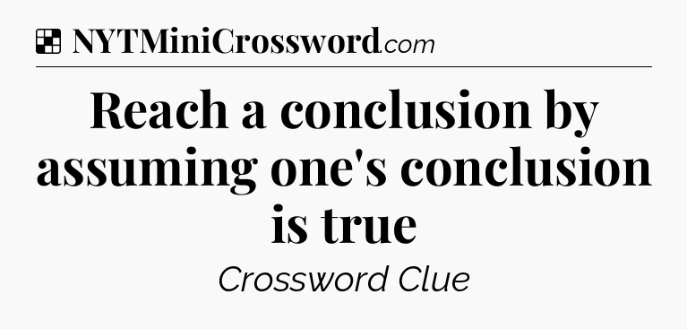 Solution: Reach a conclusion by assuming one's conclusion is true - NYT Crossword