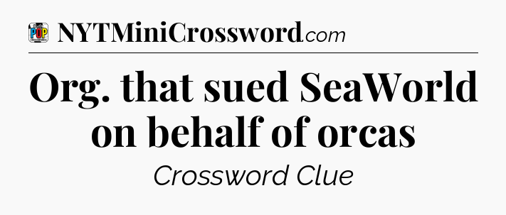 Org. that sued SeaWorld on behalf of orcas Crossword Clue