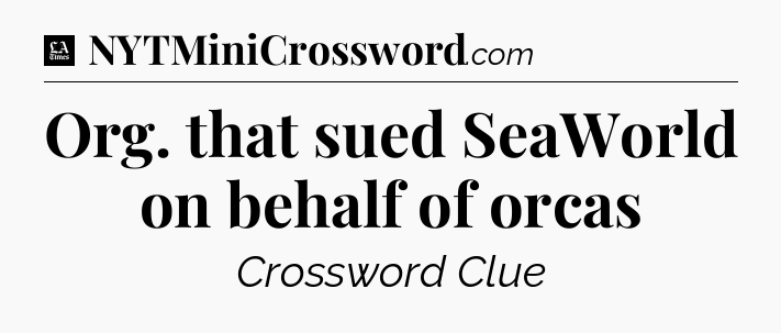 Org. that sued SeaWorld on behalf of orcas - LA Times Crossword