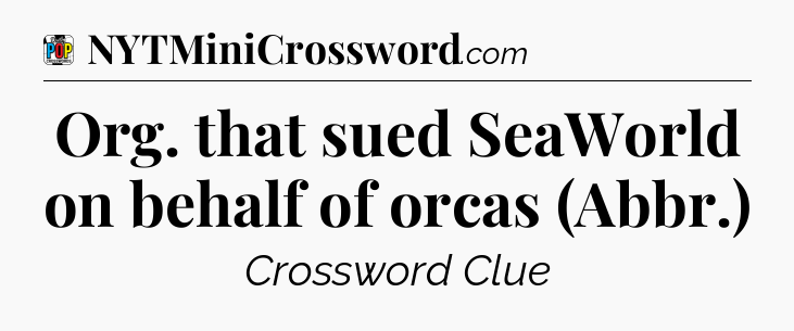 Org. that sued SeaWorld on behalf of orcas (Abbr.) Crossword Clue