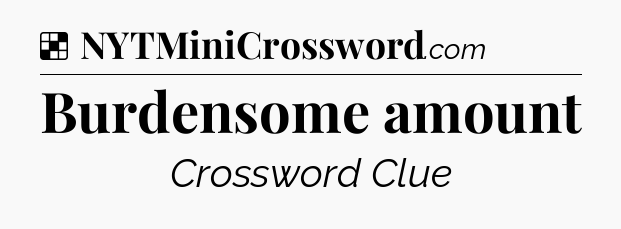 Solution: Burdensome amount - NYT Crossword