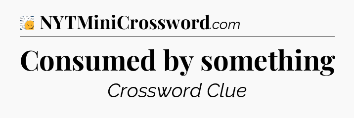 Consumed by something - 7 Little Words