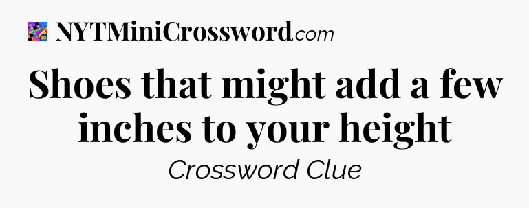 Shoes that might add a few inches to your height Crossword Clue