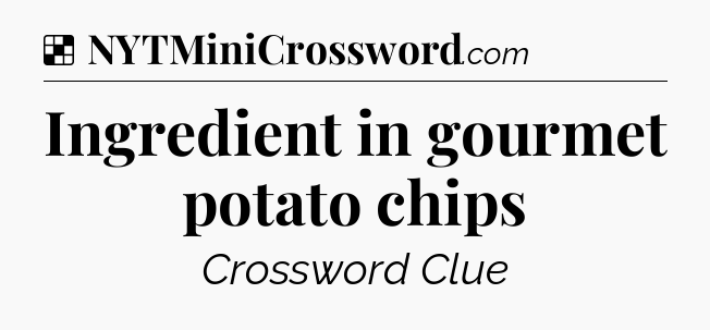 Solution: Ingredient in gourmet potato chips - NYT Crossword