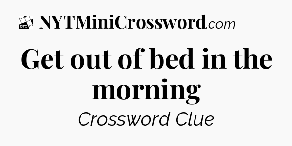 Get out of bed in the morning - Daily Themed Classic Crossword