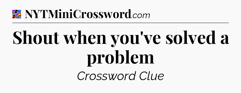 Shout when you've solved a problem Crossword Clue