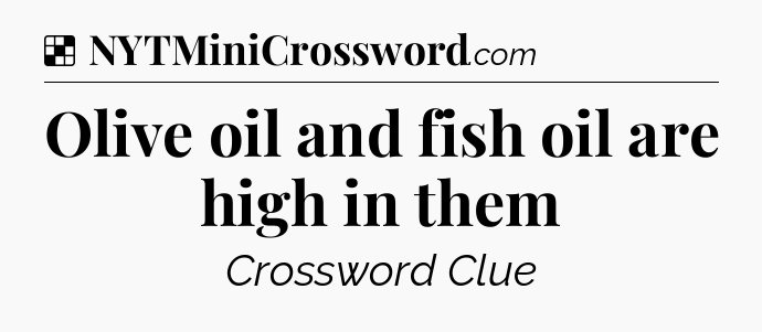 Solution: Olive oil and fish oil are high in them - NYT Crossword