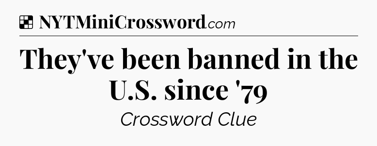 Solution: They've been banned in the U.S. since '79 - NYT Crossword