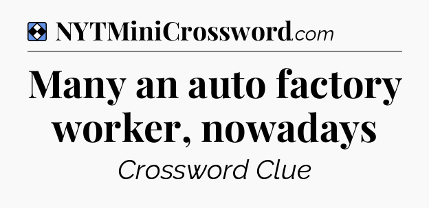 Solution: Many an auto factory worker, nowadays - NYT Mini Crossword