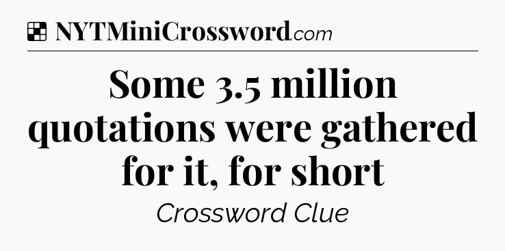 Solution: Some 3.5 million quotations were gathered for it, for short - NYT Crossword