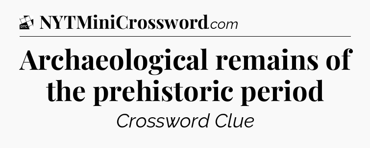 Archaeological remains of the prehistoric period - Daily Themed Classic Crossword