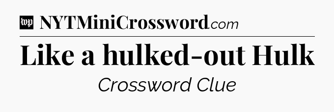 Like a hulked-out Hulk Crossword Clue