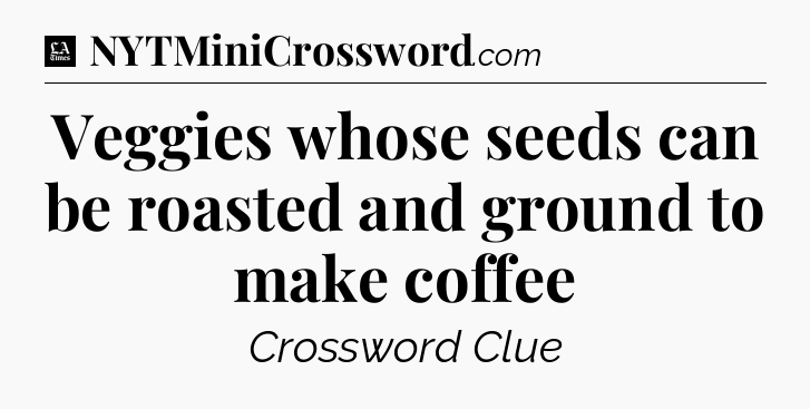 Veggies whose seeds can be roasted and ground to make coffee - LA Times Crossword