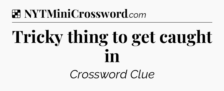 Solution: Tricky thing to get caught in - NYT Crossword