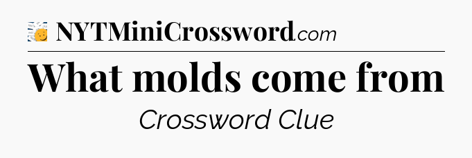 What molds come from - 7 Little Words
