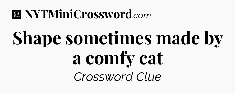 Shape sometimes made by a comfy cat - LA Times Crossword