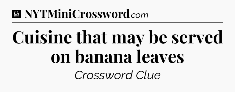Cuisine that may be served on banana leaves - LA Times Crossword