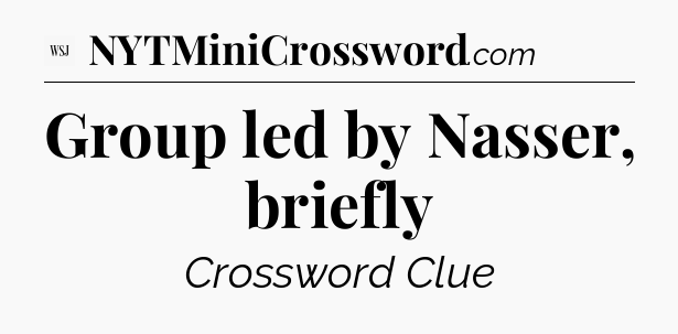 Group led by Nasser, briefly - WSJ Crossword