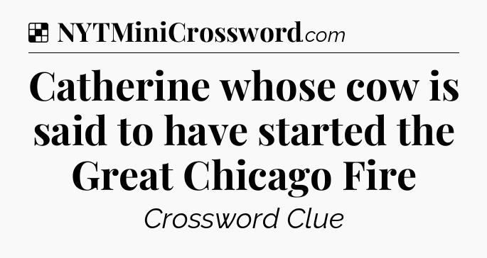 Solution: Catherine whose cow is said to have started the Great Chicago Fire - NYT Crossword