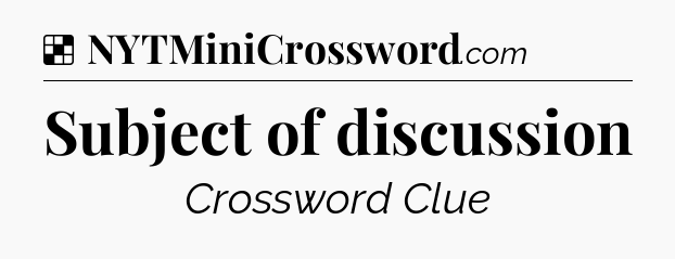 Solution: Subject of discussion - NYT Crossword