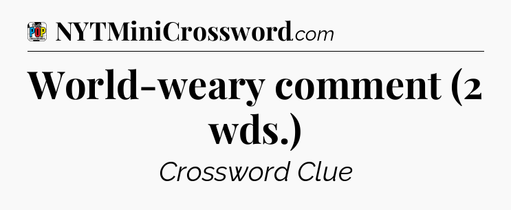 World-weary comment (2 wds.) Crossword Clue