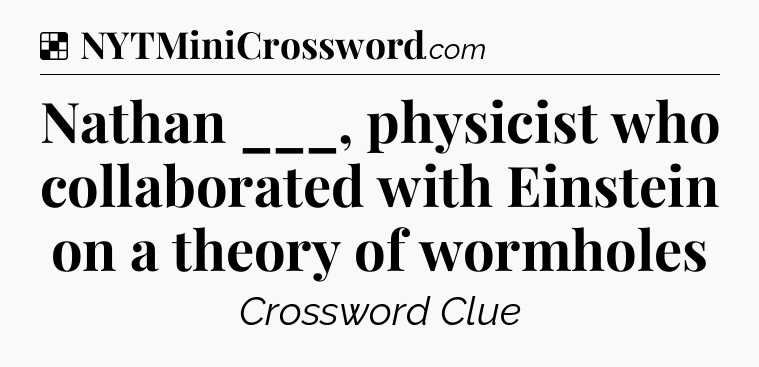 Solution: Nathan ___, physicist who collaborated with Einstein on a theory of wormholes - NYT Crossword