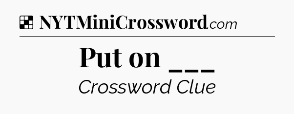 Solution: Put on ___ - NYT Crossword