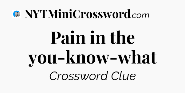 Pain in the you-know-what Crossword Clue