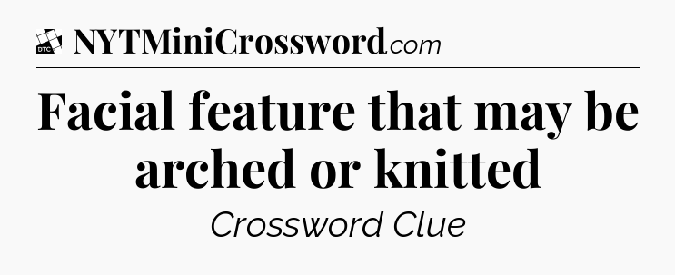 Facial feature that may be arched or knitted - Daily Themed Classic Crossword