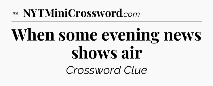 When some evening news shows air - WSJ Crossword